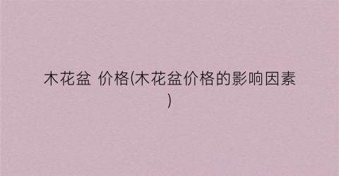 “木花盆 价格(木花盆价格的影响因素)